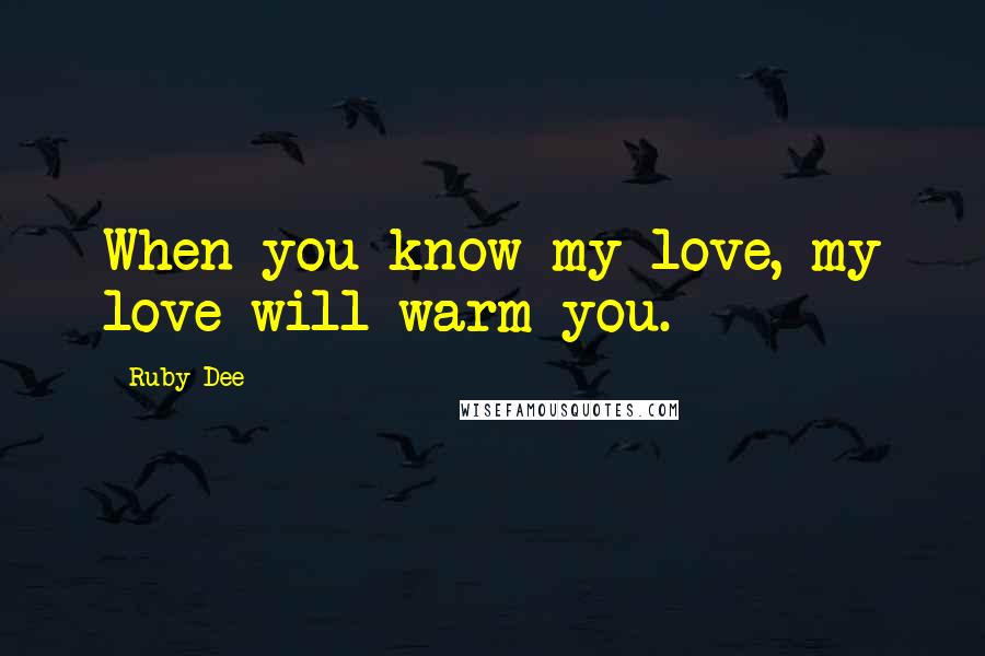 Ruby Dee Quotes: When you know my love, my love will warm you.