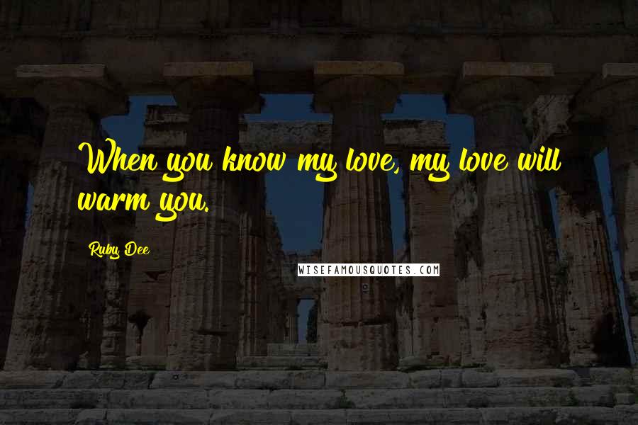 Ruby Dee Quotes: When you know my love, my love will warm you.