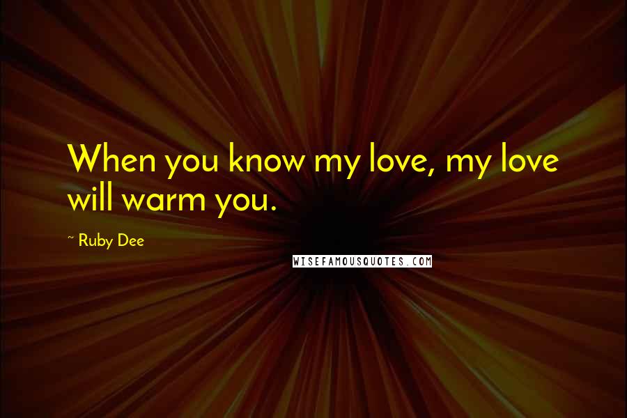 Ruby Dee Quotes: When you know my love, my love will warm you.