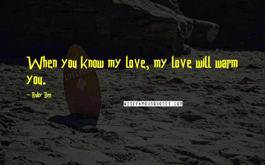 Ruby Dee Quotes: When you know my love, my love will warm you.