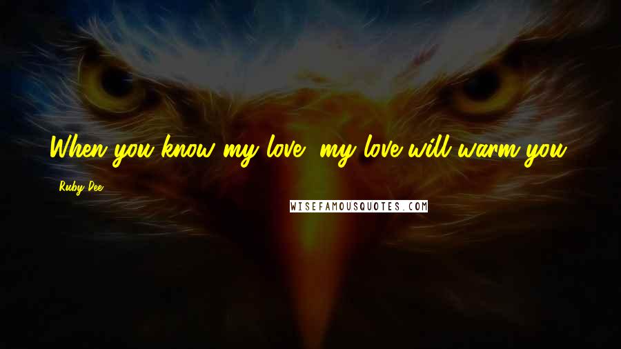 Ruby Dee Quotes: When you know my love, my love will warm you.