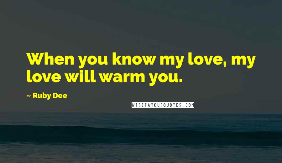 Ruby Dee Quotes: When you know my love, my love will warm you.