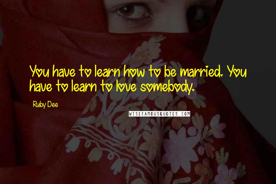 Ruby Dee Quotes: You have to learn how to be married. You have to learn to love somebody.