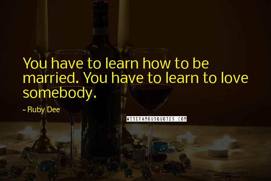 Ruby Dee Quotes: You have to learn how to be married. You have to learn to love somebody.