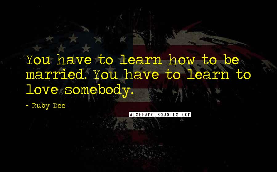 Ruby Dee Quotes: You have to learn how to be married. You have to learn to love somebody.