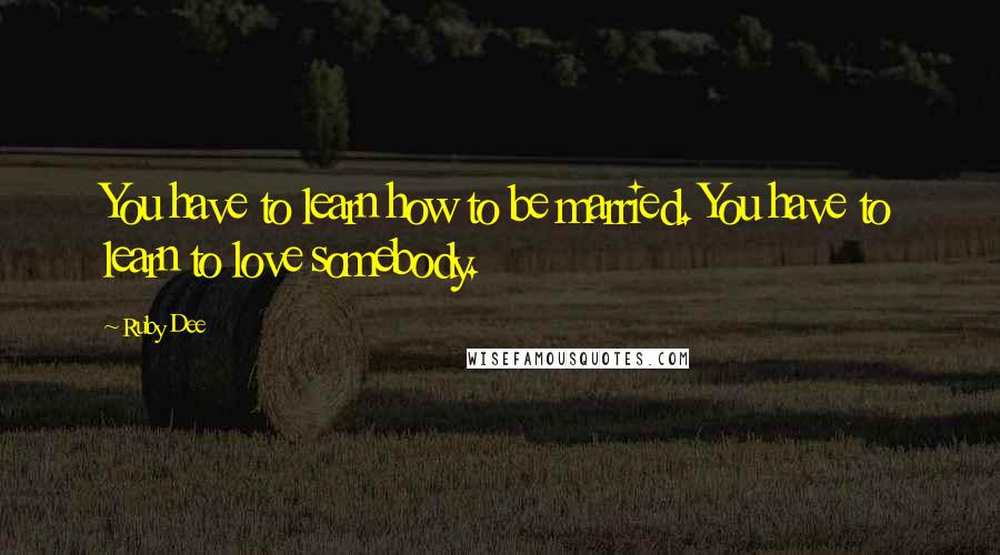 Ruby Dee Quotes: You have to learn how to be married. You have to learn to love somebody.