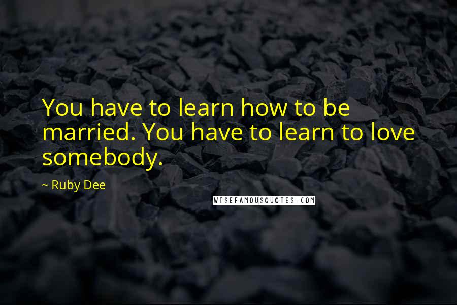 Ruby Dee Quotes: You have to learn how to be married. You have to learn to love somebody.