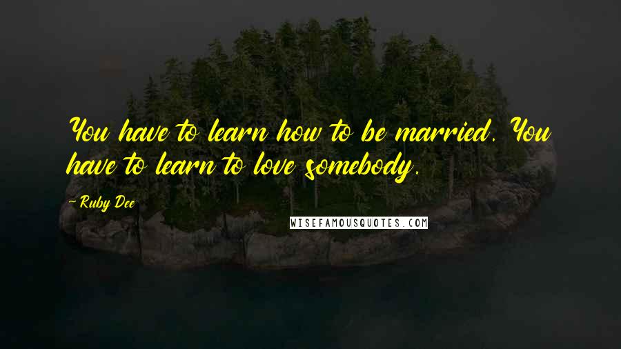 Ruby Dee Quotes: You have to learn how to be married. You have to learn to love somebody.