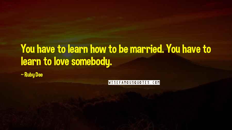 Ruby Dee Quotes: You have to learn how to be married. You have to learn to love somebody.