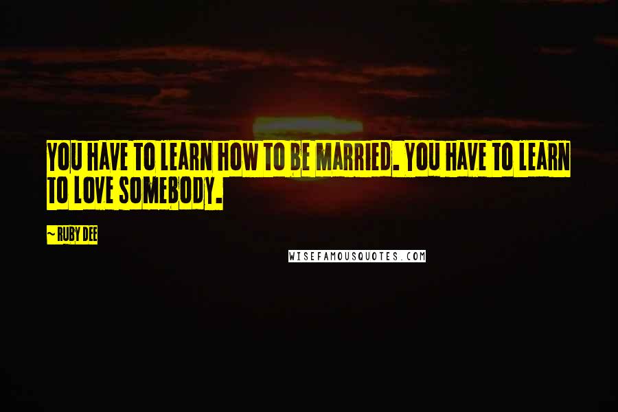 Ruby Dee Quotes: You have to learn how to be married. You have to learn to love somebody.