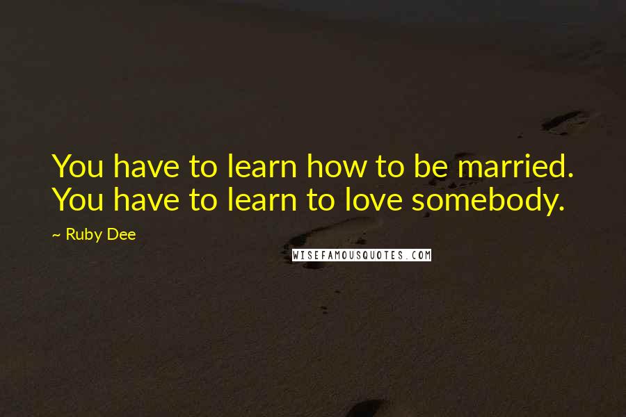 Ruby Dee Quotes: You have to learn how to be married. You have to learn to love somebody.