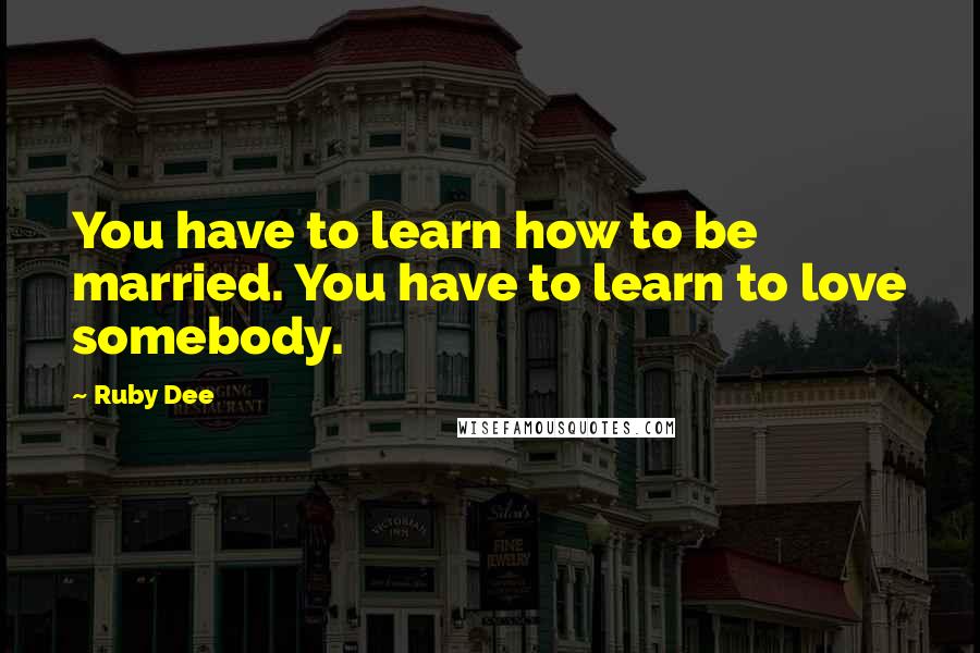 Ruby Dee Quotes: You have to learn how to be married. You have to learn to love somebody.