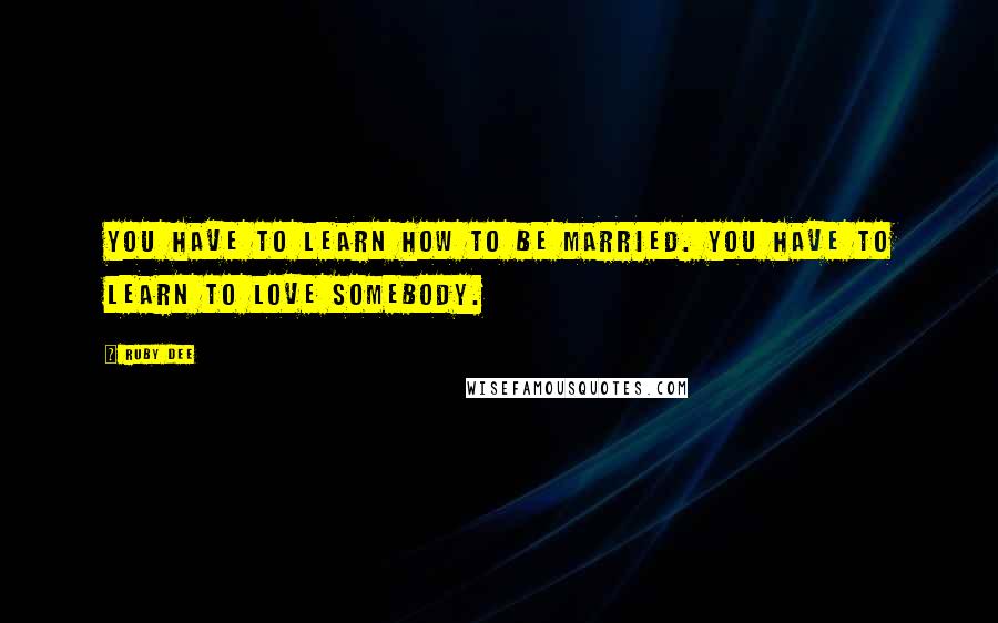 Ruby Dee Quotes: You have to learn how to be married. You have to learn to love somebody.