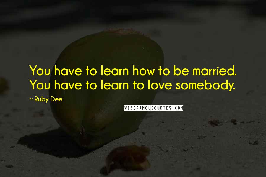 Ruby Dee Quotes: You have to learn how to be married. You have to learn to love somebody.