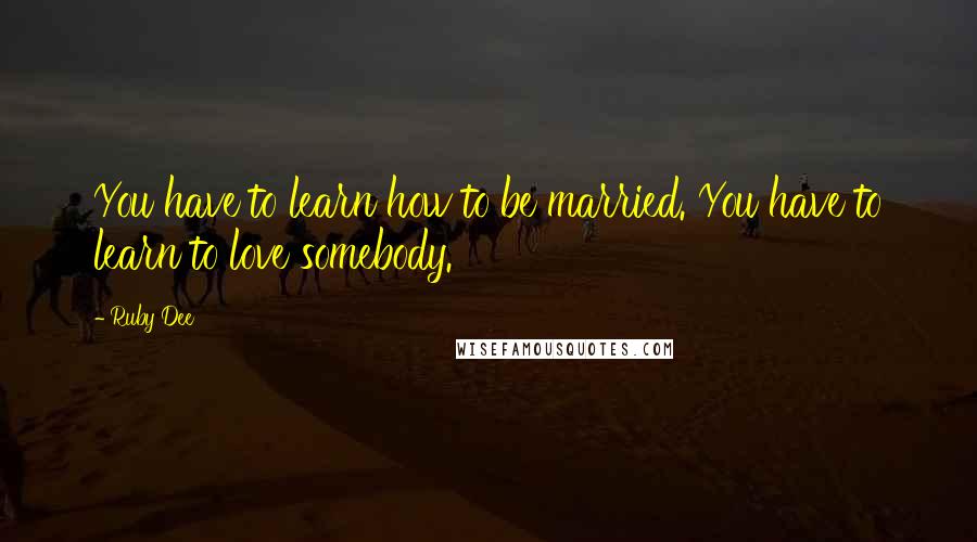 Ruby Dee Quotes: You have to learn how to be married. You have to learn to love somebody.