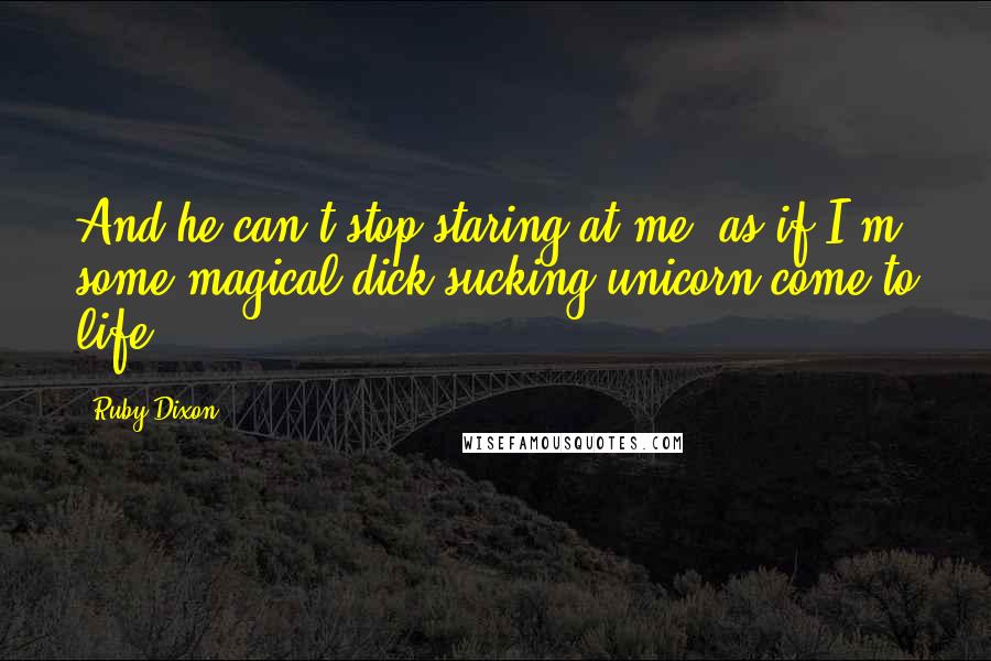 Ruby Dixon Quotes: And he can't stop staring at me, as if I'm some magical dick-sucking unicorn come to life.