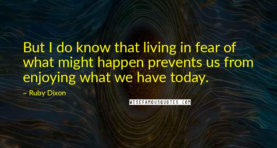 Ruby Dixon Quotes: But I do know that living in fear of what might happen prevents us from enjoying what we have today.