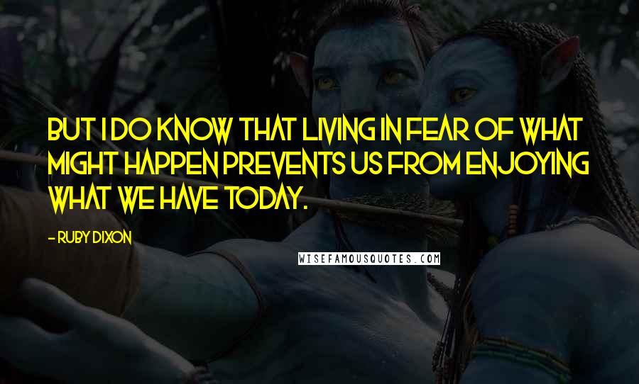 Ruby Dixon Quotes: But I do know that living in fear of what might happen prevents us from enjoying what we have today.