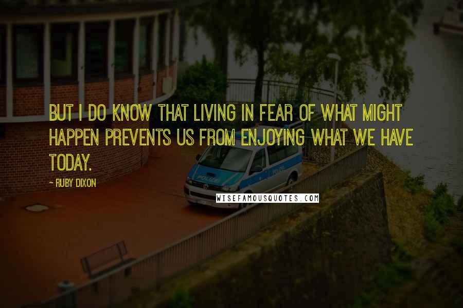 Ruby Dixon Quotes: But I do know that living in fear of what might happen prevents us from enjoying what we have today.