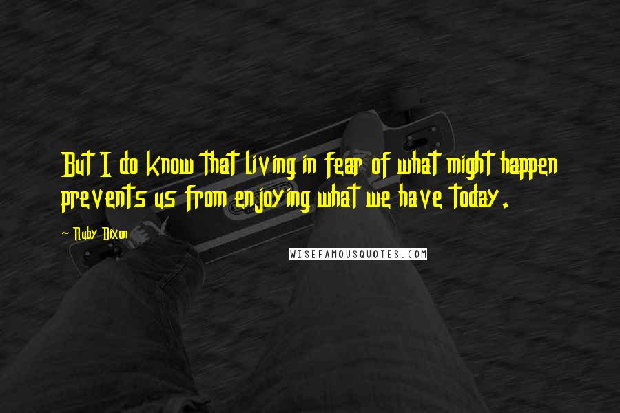 Ruby Dixon Quotes: But I do know that living in fear of what might happen prevents us from enjoying what we have today.