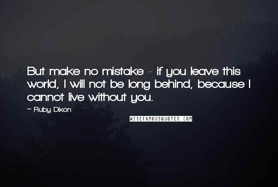 Ruby Dixon Quotes: But make no mistake - if you leave this world, I will not be long behind, because I cannot live without you.