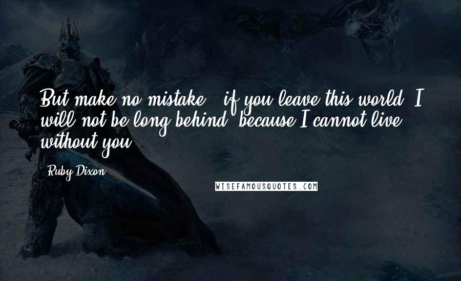 Ruby Dixon Quotes: But make no mistake - if you leave this world, I will not be long behind, because I cannot live without you.