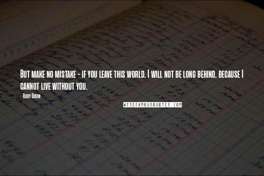 Ruby Dixon Quotes: But make no mistake - if you leave this world, I will not be long behind, because I cannot live without you.