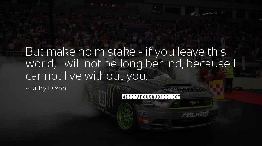 Ruby Dixon Quotes: But make no mistake - if you leave this world, I will not be long behind, because I cannot live without you.