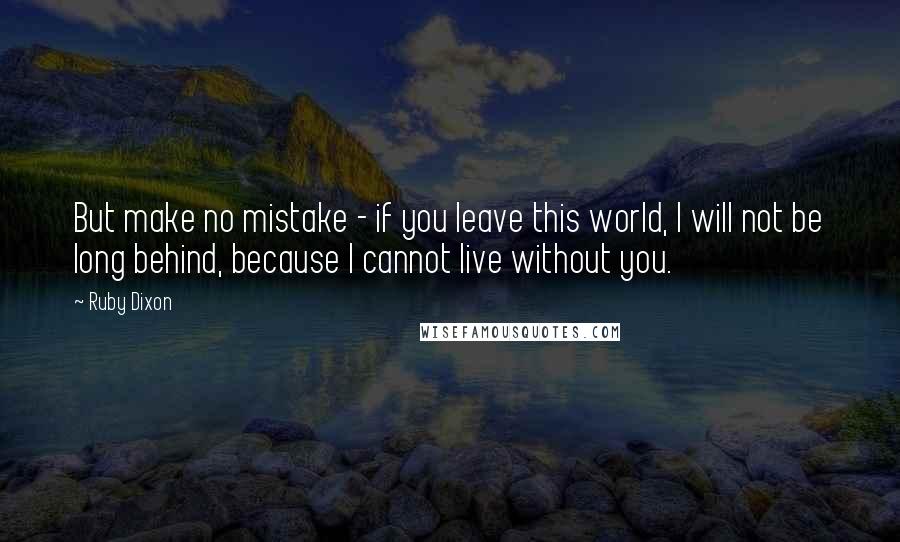 Ruby Dixon Quotes: But make no mistake - if you leave this world, I will not be long behind, because I cannot live without you.