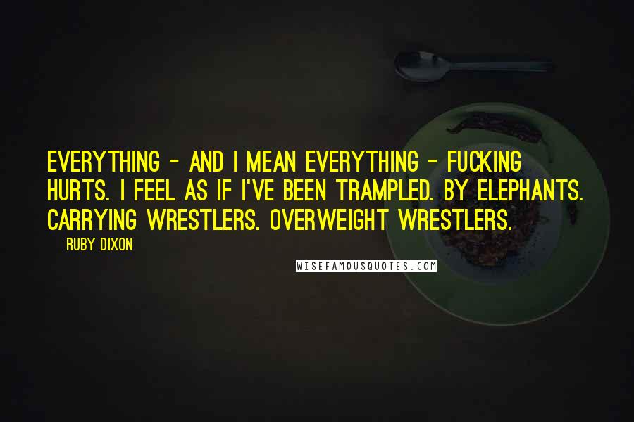 Ruby Dixon Quotes: Everything - and I mean everything - fucking hurts. I feel as if I've been trampled. By elephants. Carrying wrestlers. Overweight wrestlers.