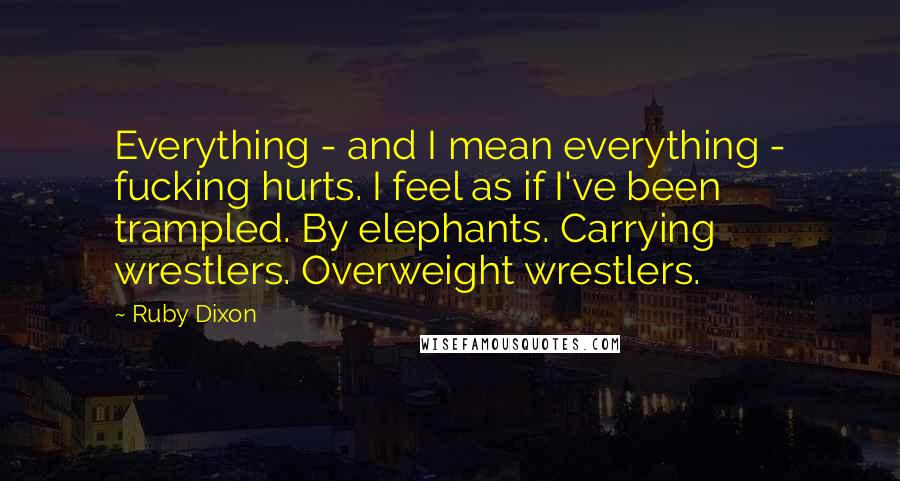 Ruby Dixon Quotes: Everything - and I mean everything - fucking hurts. I feel as if I've been trampled. By elephants. Carrying wrestlers. Overweight wrestlers.