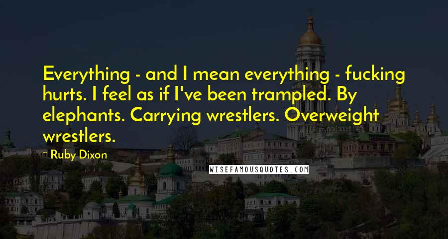 Ruby Dixon Quotes: Everything - and I mean everything - fucking hurts. I feel as if I've been trampled. By elephants. Carrying wrestlers. Overweight wrestlers.
