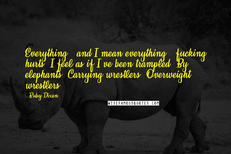 Ruby Dixon Quotes: Everything - and I mean everything - fucking hurts. I feel as if I've been trampled. By elephants. Carrying wrestlers. Overweight wrestlers.