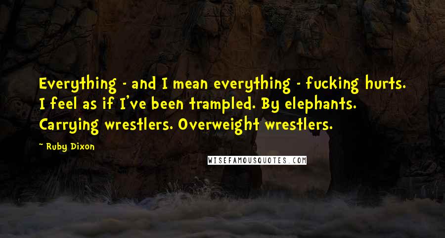 Ruby Dixon Quotes: Everything - and I mean everything - fucking hurts. I feel as if I've been trampled. By elephants. Carrying wrestlers. Overweight wrestlers.