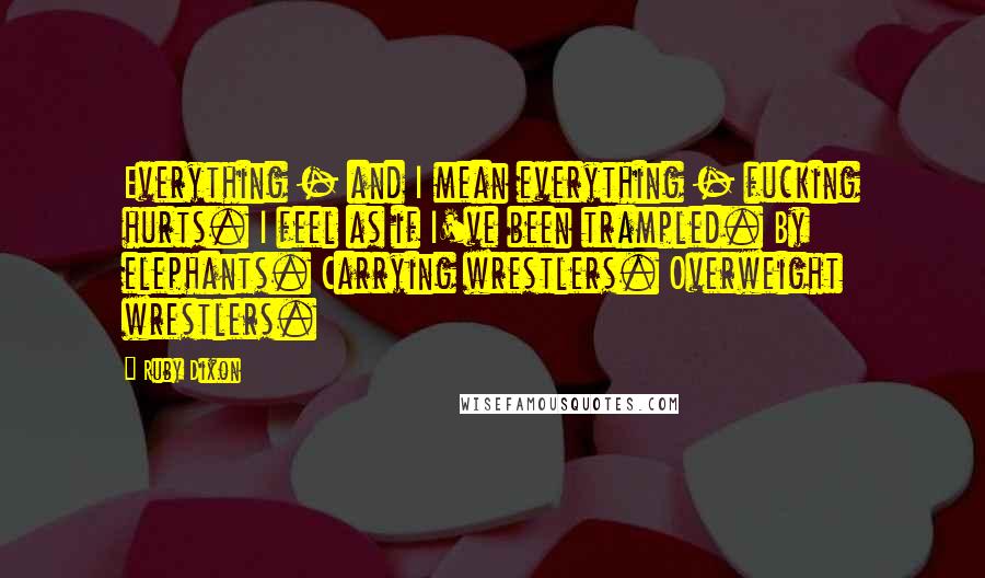 Ruby Dixon Quotes: Everything - and I mean everything - fucking hurts. I feel as if I've been trampled. By elephants. Carrying wrestlers. Overweight wrestlers.