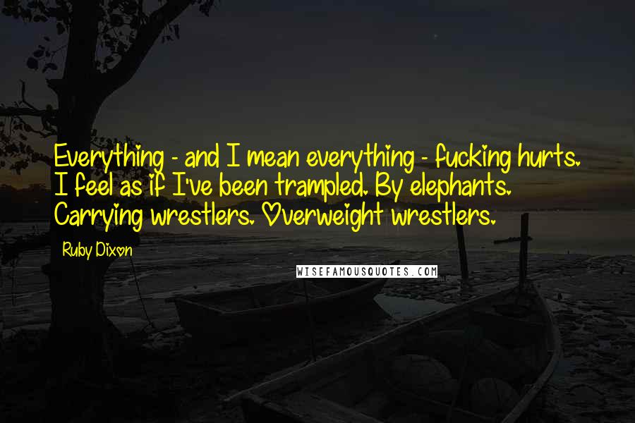 Ruby Dixon Quotes: Everything - and I mean everything - fucking hurts. I feel as if I've been trampled. By elephants. Carrying wrestlers. Overweight wrestlers.