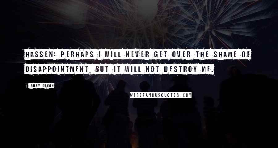 Ruby Dixon Quotes: HASSEN: Perhaps I will never get over the shame of disappointment, but it will not destroy me.