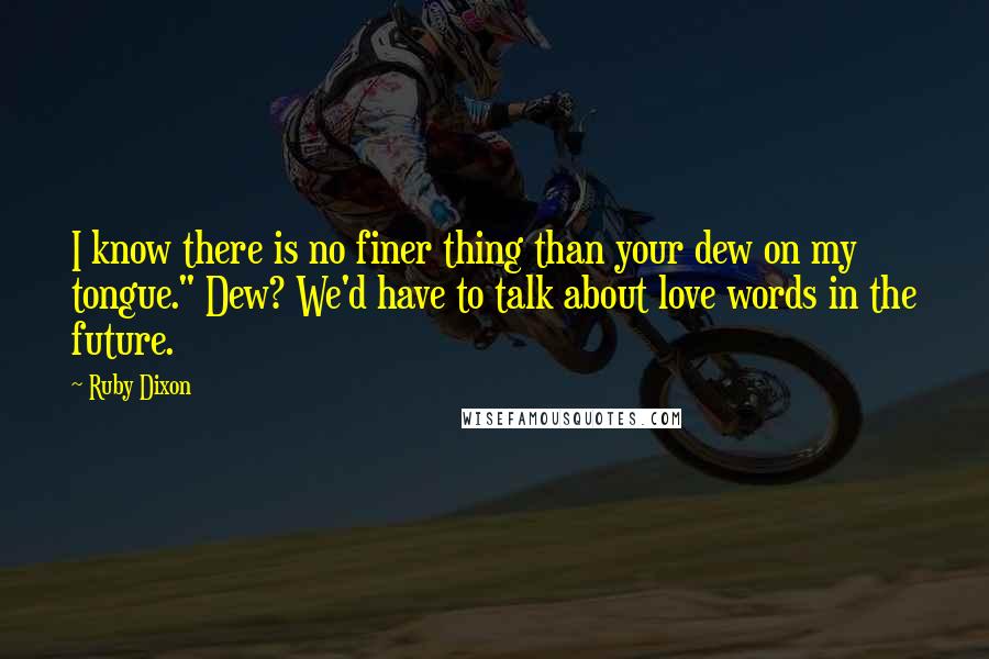 Ruby Dixon Quotes: I know there is no finer thing than your dew on my tongue." Dew? We'd have to talk about love words in the future.