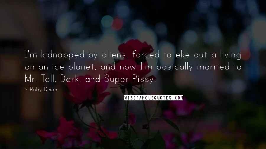 Ruby Dixon Quotes: I'm kidnapped by aliens, forced to eke out a living on an ice planet, and now I'm basically married to Mr. Tall, Dark, and Super Pissy.