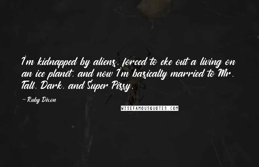 Ruby Dixon Quotes: I'm kidnapped by aliens, forced to eke out a living on an ice planet, and now I'm basically married to Mr. Tall, Dark, and Super Pissy.