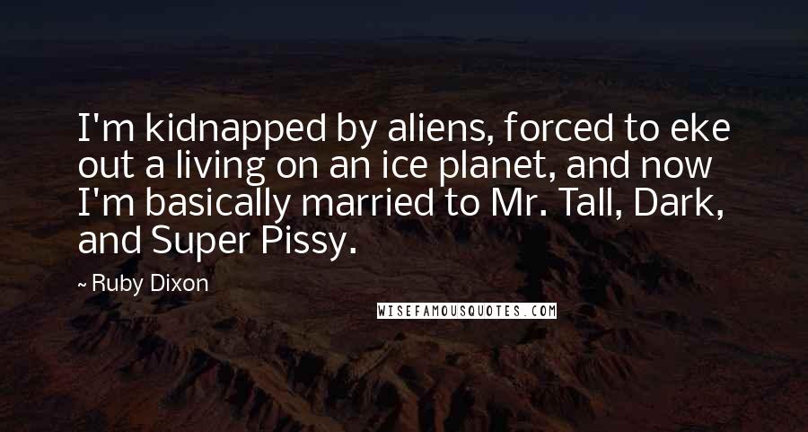 Ruby Dixon Quotes: I'm kidnapped by aliens, forced to eke out a living on an ice planet, and now I'm basically married to Mr. Tall, Dark, and Super Pissy.