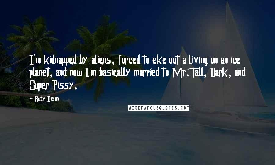 Ruby Dixon Quotes: I'm kidnapped by aliens, forced to eke out a living on an ice planet, and now I'm basically married to Mr. Tall, Dark, and Super Pissy.