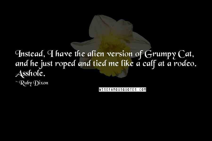 Ruby Dixon Quotes: Instead, I have the alien version of Grumpy Cat, and he just roped and tied me like a calf at a rodeo. Asshole.