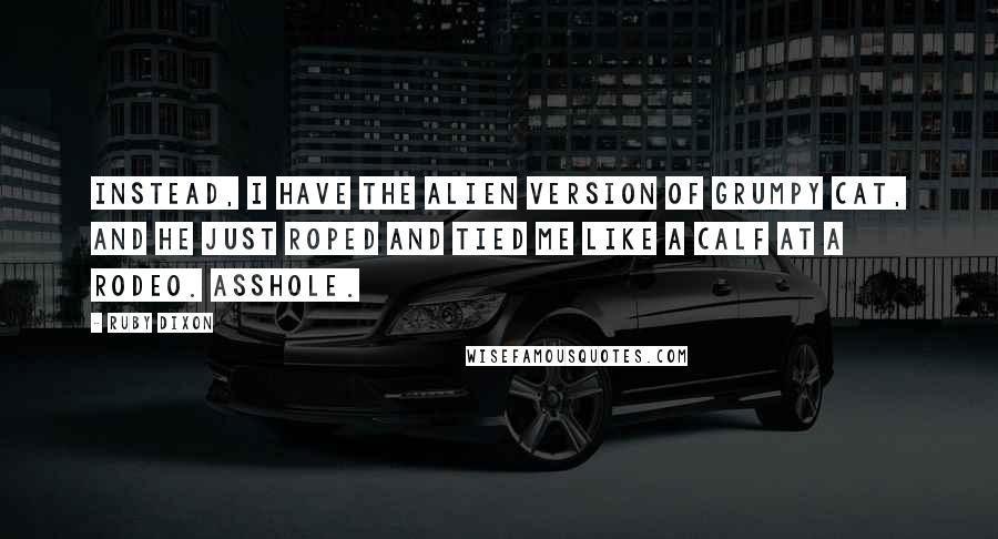 Ruby Dixon Quotes: Instead, I have the alien version of Grumpy Cat, and he just roped and tied me like a calf at a rodeo. Asshole.