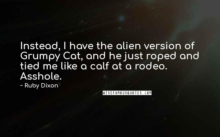 Ruby Dixon Quotes: Instead, I have the alien version of Grumpy Cat, and he just roped and tied me like a calf at a rodeo. Asshole.