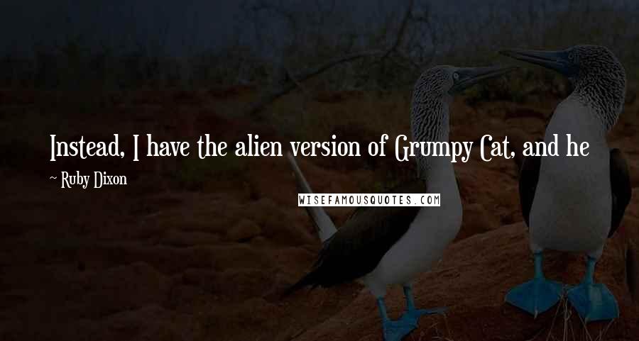 Ruby Dixon Quotes: Instead, I have the alien version of Grumpy Cat, and he just roped and tied me like a calf at a rodeo. Asshole.