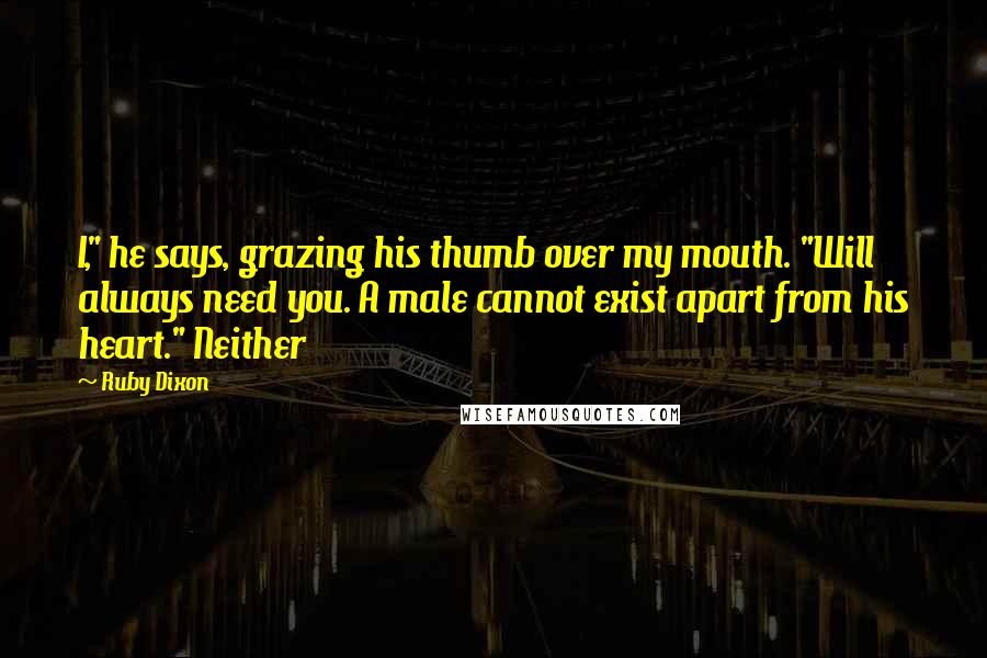 Ruby Dixon Quotes: I," he says, grazing his thumb over my mouth. "Will always need you. A male cannot exist apart from his heart." Neither