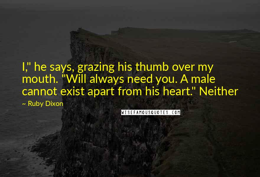 Ruby Dixon Quotes: I," he says, grazing his thumb over my mouth. "Will always need you. A male cannot exist apart from his heart." Neither