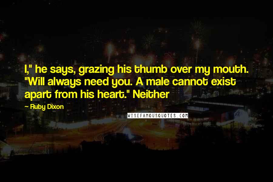 Ruby Dixon Quotes: I," he says, grazing his thumb over my mouth. "Will always need you. A male cannot exist apart from his heart." Neither