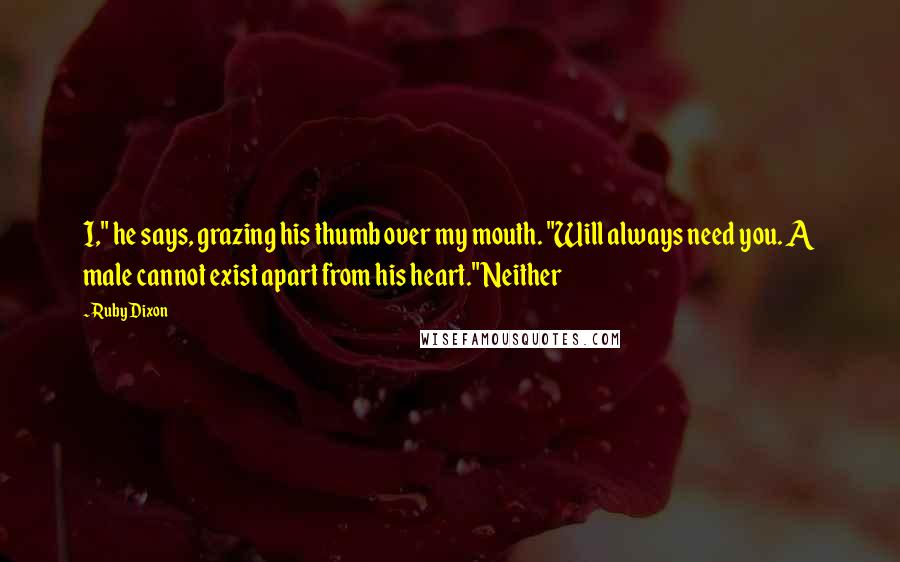 Ruby Dixon Quotes: I," he says, grazing his thumb over my mouth. "Will always need you. A male cannot exist apart from his heart." Neither